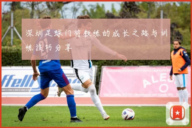 深圳足球门将教练的成长之路与训练技巧分享