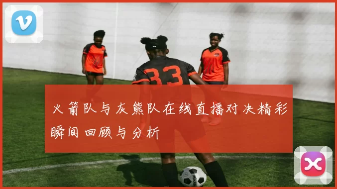 火箭队与灰熊队在线直播对决精彩瞬间回顾与分析