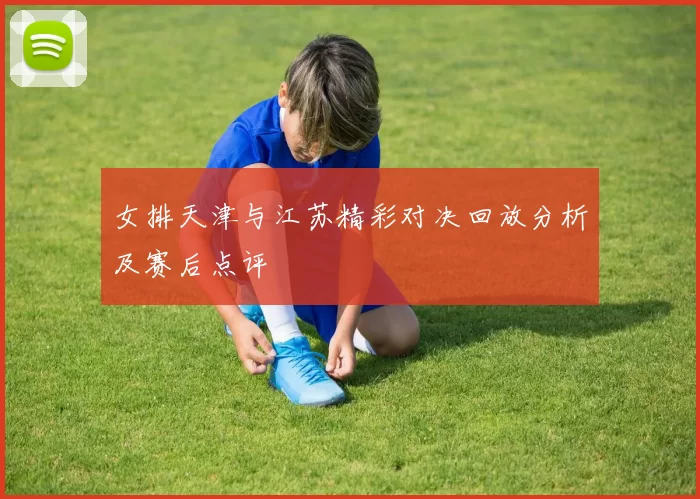女排天津与江苏精彩对决回放分析及赛后点评