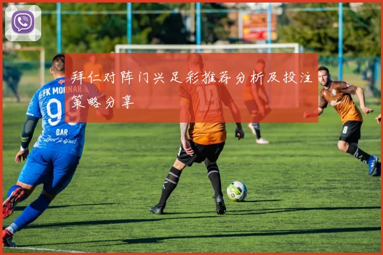 拜仁对阵门兴足彩推荐分析及投注策略分享
