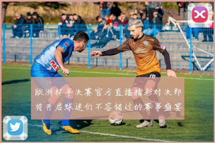 欧洲杯半决赛官方直播精彩对决即将开启球迷们不容错过的赛事盛宴