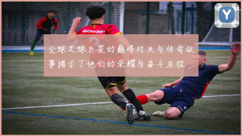 全球足球巨星的巅峰对决与传奇故事揭示了他们的荣耀与奋斗历程