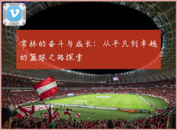 常林的奋斗与成长：从平凡到卓越的篮球之路探索