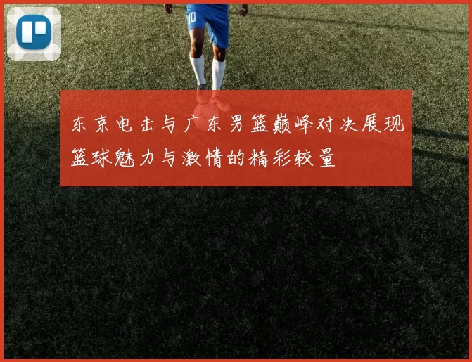 东京电击与广东男篮巅峰对决展现篮球魅力与激情的精彩较量