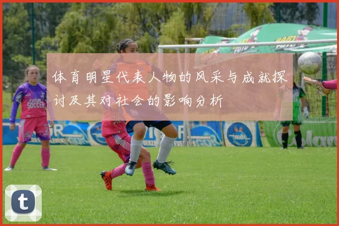 体育明星代表人物的风采与成就探讨及其对社会的影响分析
