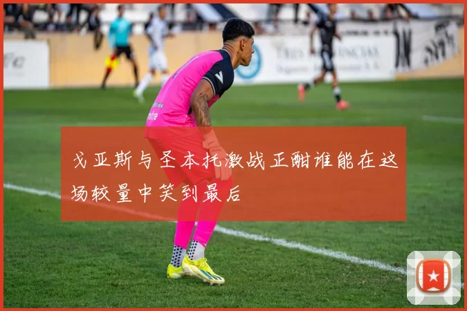 戈亚斯与圣本托激战正酣谁能在这场较量中笑到最后