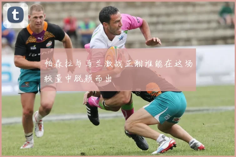 帕森拉与马兰激战正酣谁能在这场较量中脱颖而出