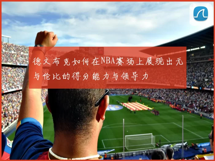 德文布克如何在NBA赛场上展现出无与伦比的得分能力与领导力