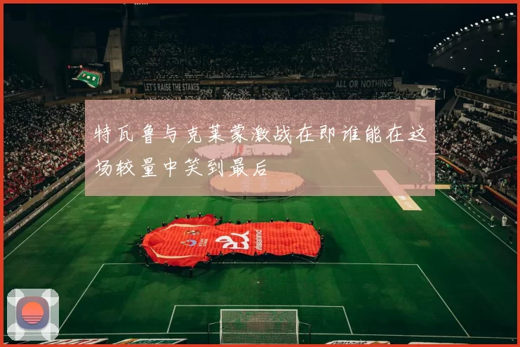 特瓦鲁与克莱蒙激战在即谁能在这场较量中笑到最后