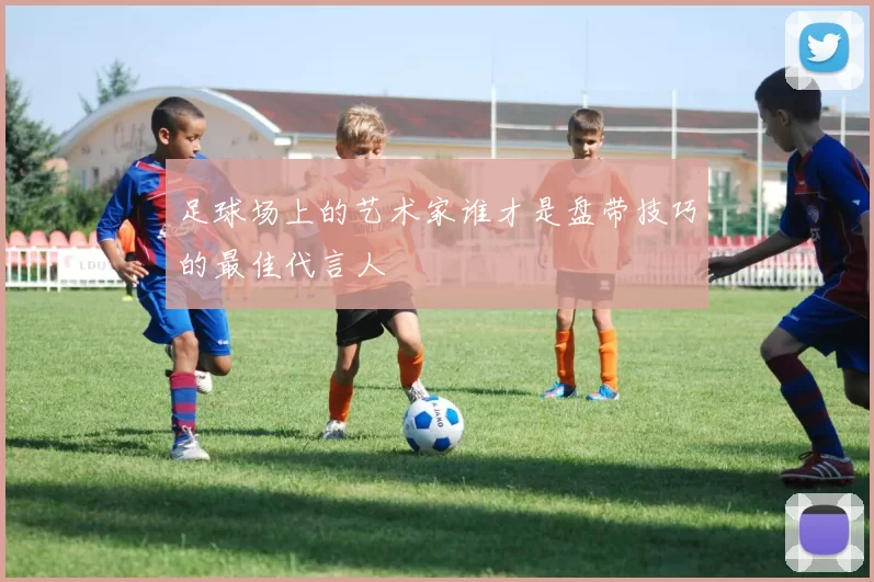 足球场上的艺术家谁才是盘带技巧的最佳代言人