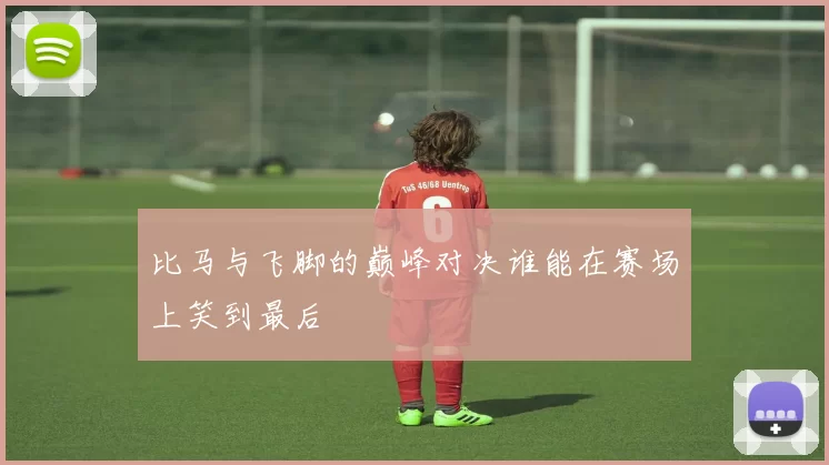 比马与飞脚的巅峰对决谁能在赛场上笑到最后